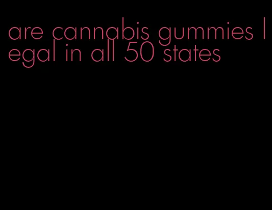 are cannabis gummies legal in all 50 states