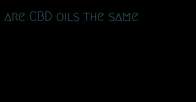 are CBD oils the same