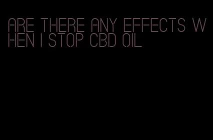 are there any effects when I stop CBD oil