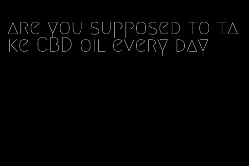 are you supposed to take CBD oil every day