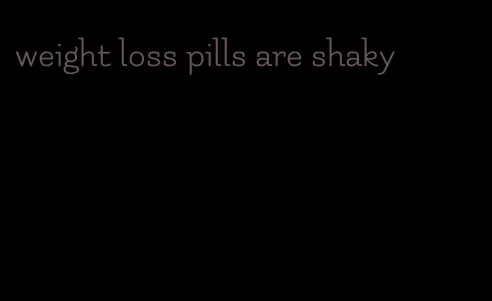 weight loss pills are shaky