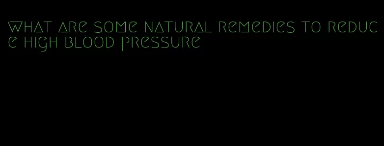 what are some natural remedies to reduce high blood pressure