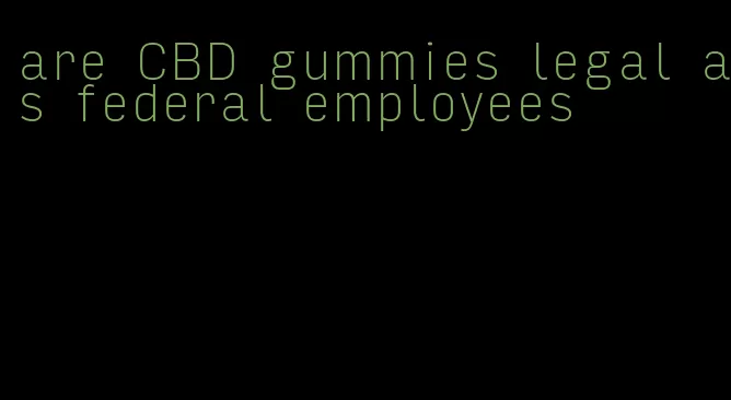 are CBD gummies legal as federal employees