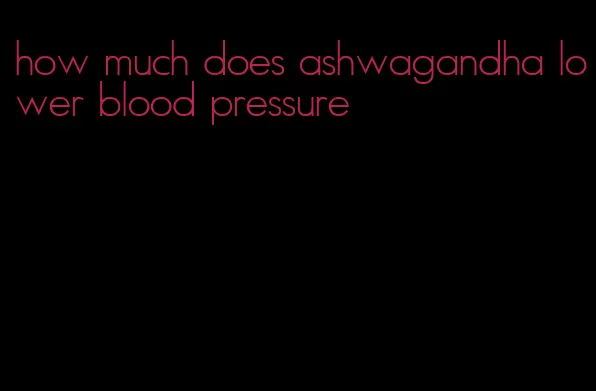 how much does ashwagandha lower blood pressure