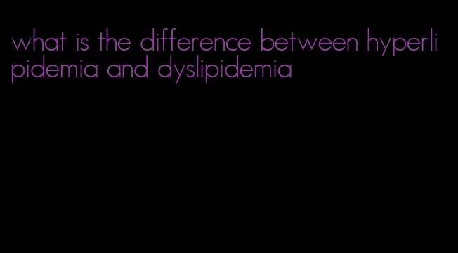what is the difference between hyperlipidemia and dyslipidemia