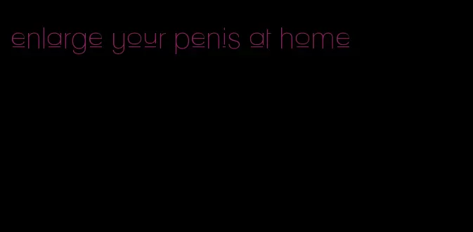 enlarge your penis at home