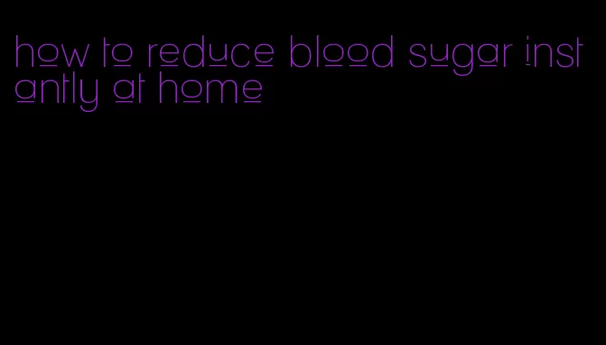 how to reduce blood sugar instantly at home