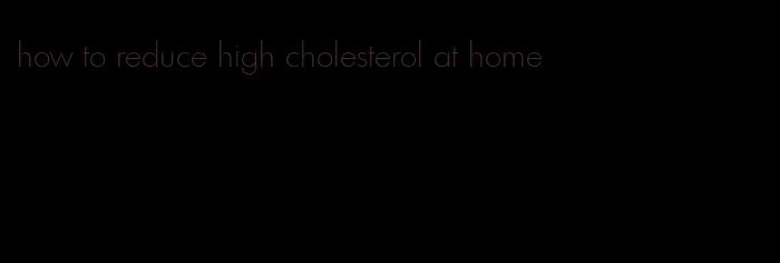 how to reduce high cholesterol at home