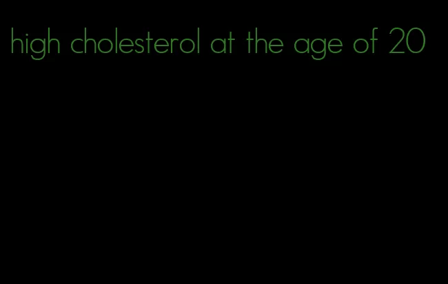 high cholesterol at the age of 20