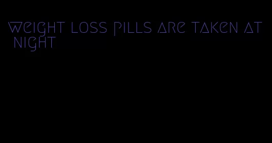 weight loss pills are taken at night