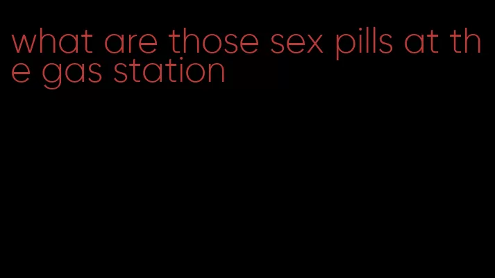 what are those sex pills at the gas station