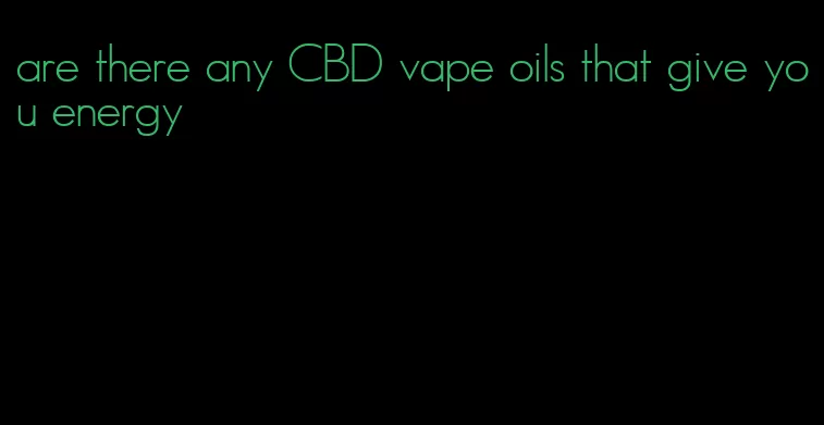 are there any CBD vape oils that give you energy