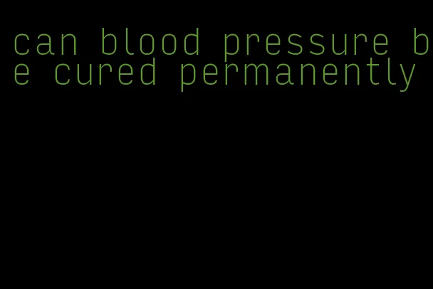 can blood pressure be cured permanently
