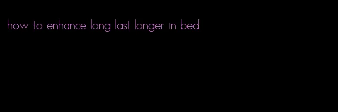 how to enhance long last longer in bed