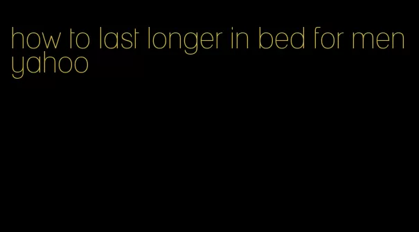 how to last longer in bed for men yahoo