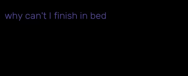 why can't I finish in bed
