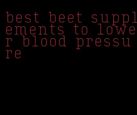best beet supplements to lower blood pressure