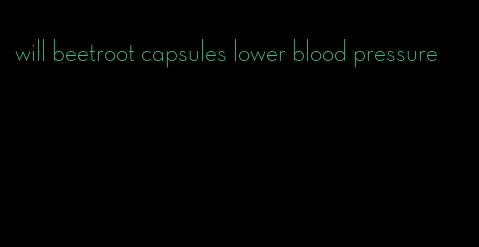 will beetroot capsules lower blood pressure