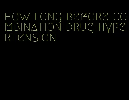 how long before combination drug hypertension