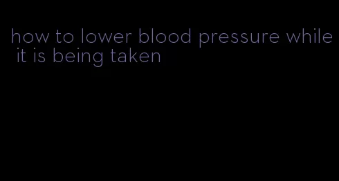 how to lower blood pressure while it is being taken