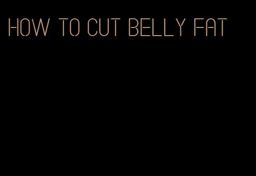 how to cut belly fat