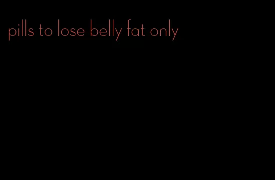 pills to lose belly fat only