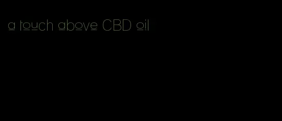 a touch above CBD oil