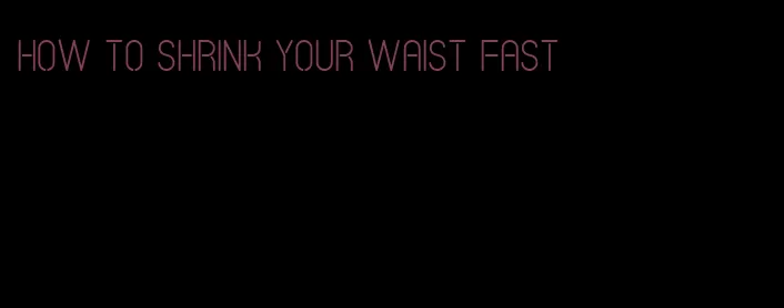 how to shrink your waist fast