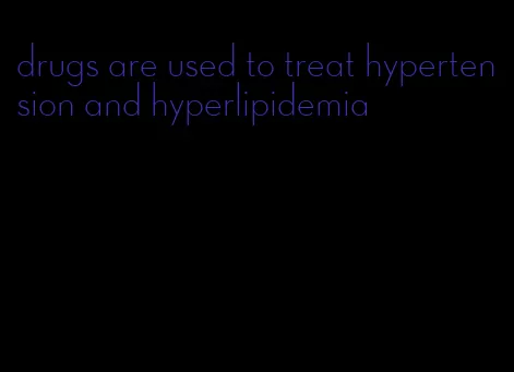 drugs are used to treat hypertension and hyperlipidemia