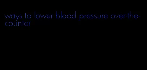 ways to lower blood pressure over-the-counter
