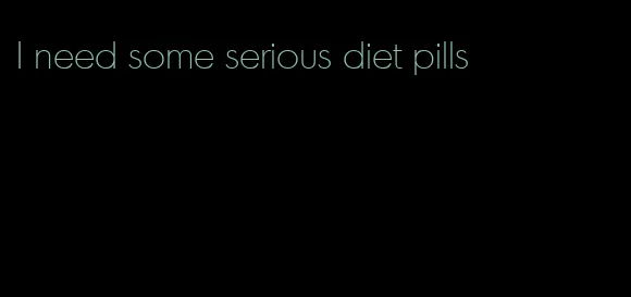 I need some serious diet pills
