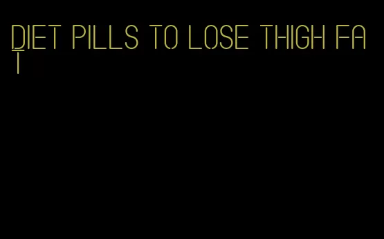 diet pills to lose thigh fat