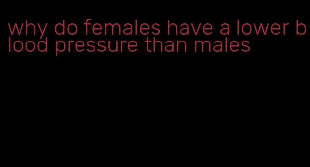 why do females have a lower blood pressure than males