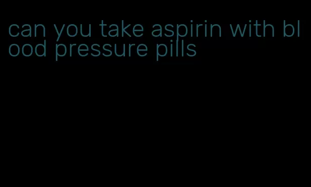 can you take aspirin with blood pressure pills