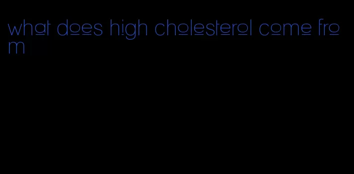 what does high cholesterol come from