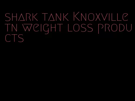 shark tank Knoxville tn weight loss products