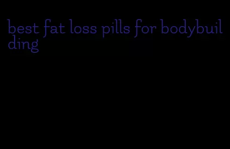 best fat loss pills for bodybuilding