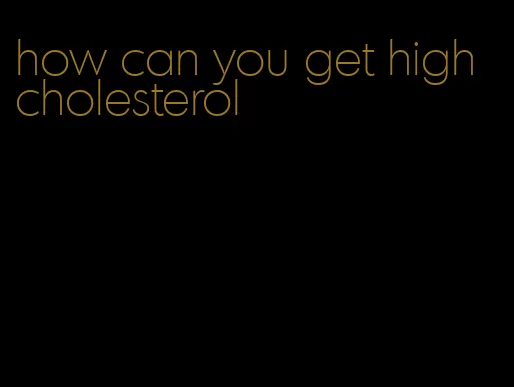how can you get high cholesterol