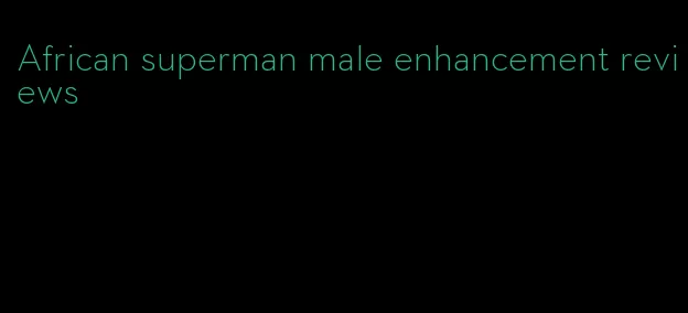 African superman male enhancement reviews