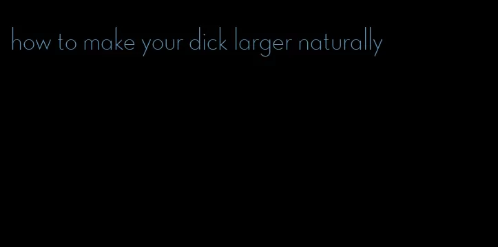 how to make your dick larger naturally