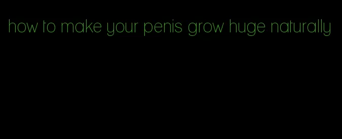 how to make your penis grow huge naturally