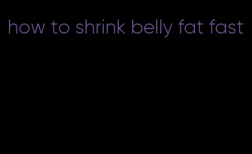 how to shrink belly fat fast