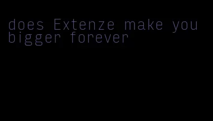 does Extenze make you bigger forever