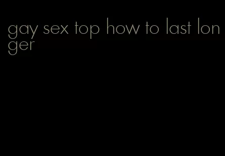 gay sex top how to last longer