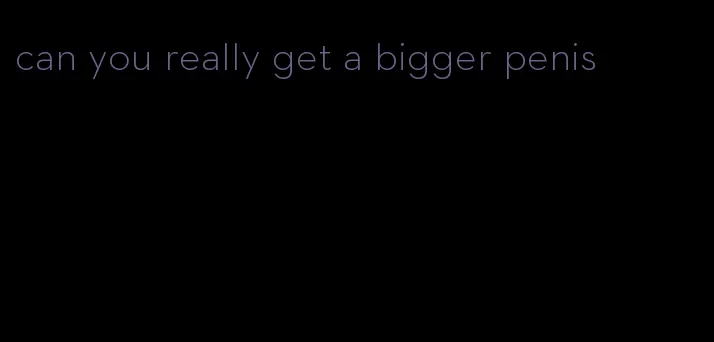 can you really get a bigger penis