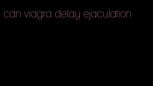 can viagra delay ejaculation