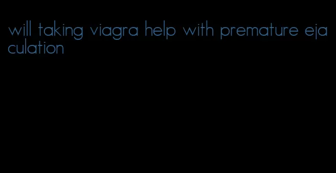 will taking viagra help with premature ejaculation
