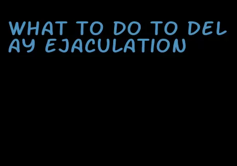 what to do to delay ejaculation