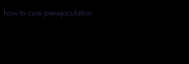 how to cure pre-ejaculation