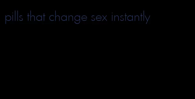 pills that change sex instantly